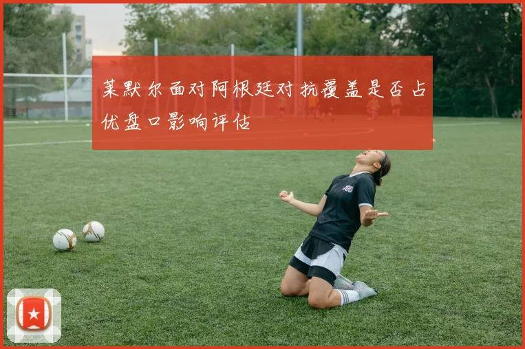 莱默尔面对阿根廷对抗覆盖是否占优盘口影响评估