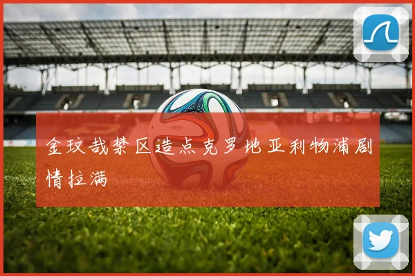 金玟哉禁区造点克罗地亚利物浦剧情拉满
