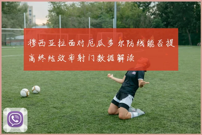 穆西亚拉面对厄瓜多尔防线能否提高终结效率射门数据解读
