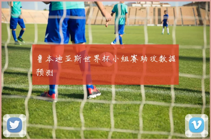 鲁本迪亚斯世界杯小组赛助攻数据预测