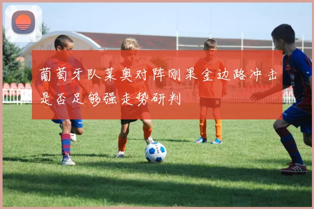 葡萄牙队莱奥对阵刚果金边路冲击是否足够强走势研判