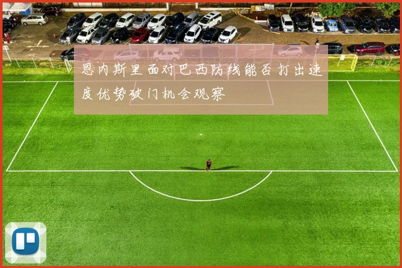恩内斯里面对巴西防线能否打出速度优势破门机会观察