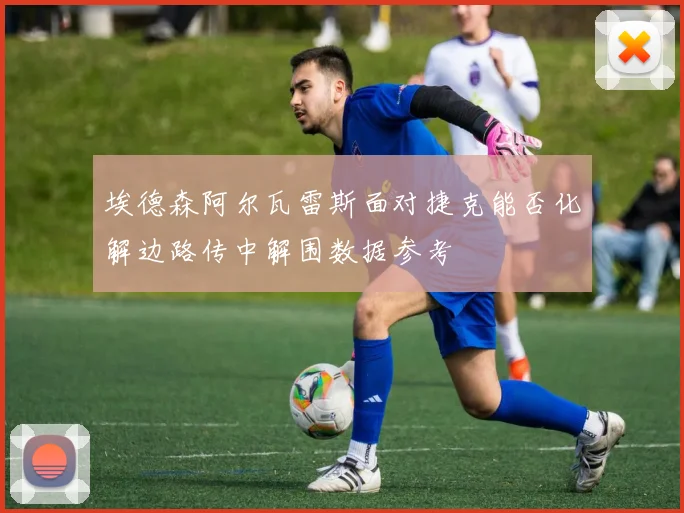 埃德森阿尔瓦雷斯面对捷克能否化解边路传中解围数据参考