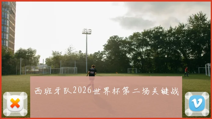 西班牙队2026世界杯第二场关键战
