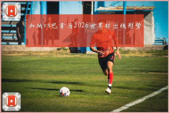 加纳vs巴拿马2026世界杯出线形势