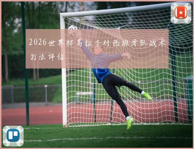 2026世界杯乌拉圭对西班牙队战术打法评估