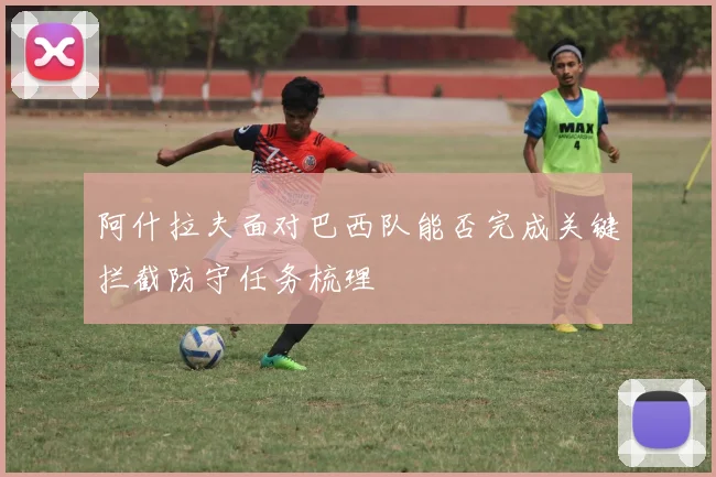 阿什拉夫面对巴西队能否完成关键拦截防守任务梳理