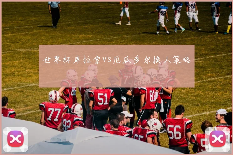 世界杯库拉索vs厄瓜多尔换人策略