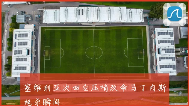 塞维利亚次回合压哨改命马丁内斯绝杀瞬间