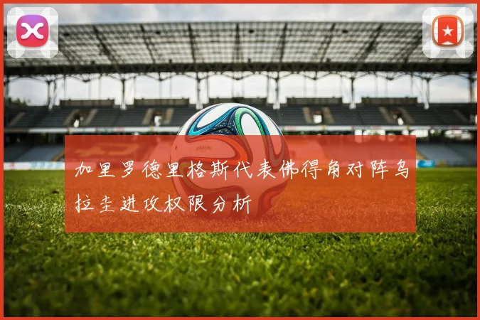 加里罗德里格斯代表佛得角对阵乌拉圭进攻权限分析