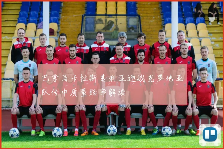 巴拿马卡拉斯基利亚迎战克罗地亚队传中质量赔率解读