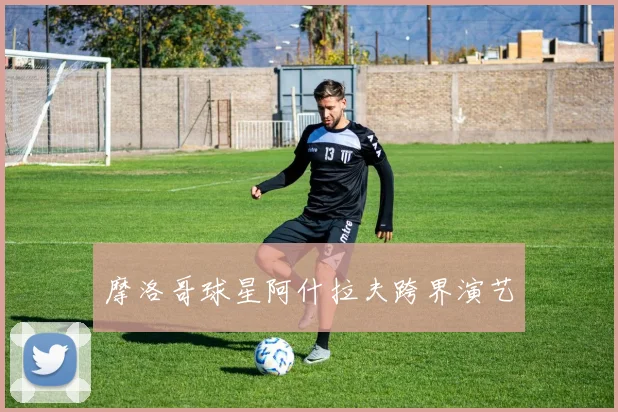摩洛哥球星阿什拉夫跨界演艺