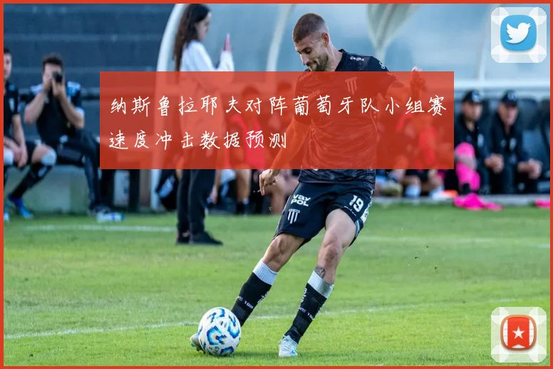 纳斯鲁拉耶夫对阵葡萄牙队小组赛速度冲击数据预测