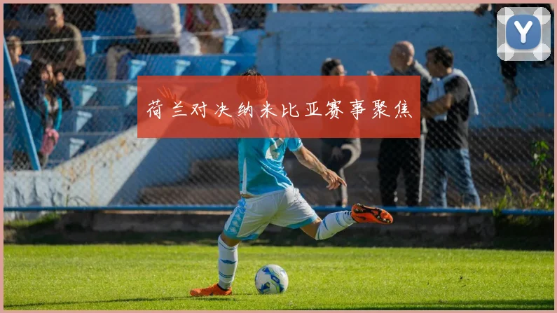 荷兰对决纳米比亚赛事聚焦