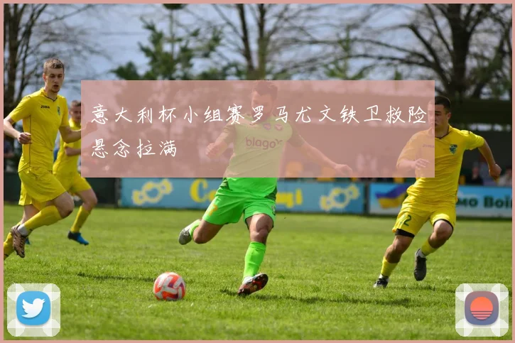 意大利杯小组赛罗马尤文铁卫救险悬念拉满