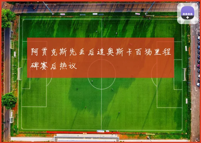 阿贾克斯先丢后追奥斯卡百场里程碑赛后热议