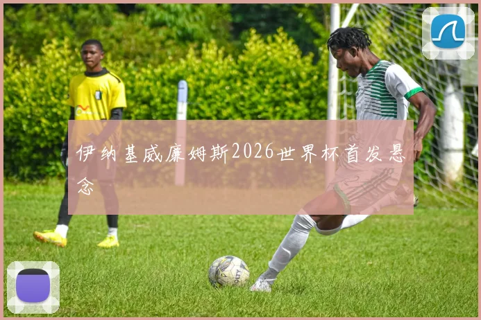 伊纳基威廉姆斯2026世界杯首发悬念