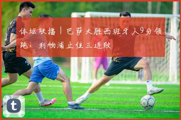 体坛联播|巴萨大胜西班牙人9分领跑,利物浦止住三连败