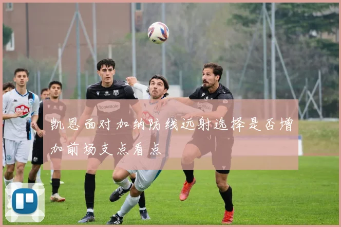 凯恩面对加纳防线远射选择是否增加前场支点看点
