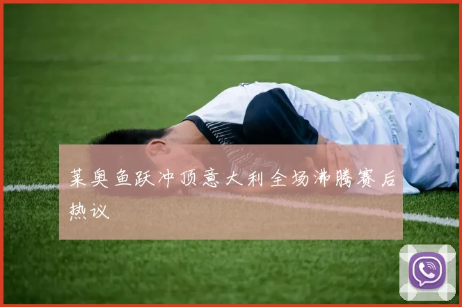 莱奥鱼跃冲顶意大利全场沸腾赛后热议