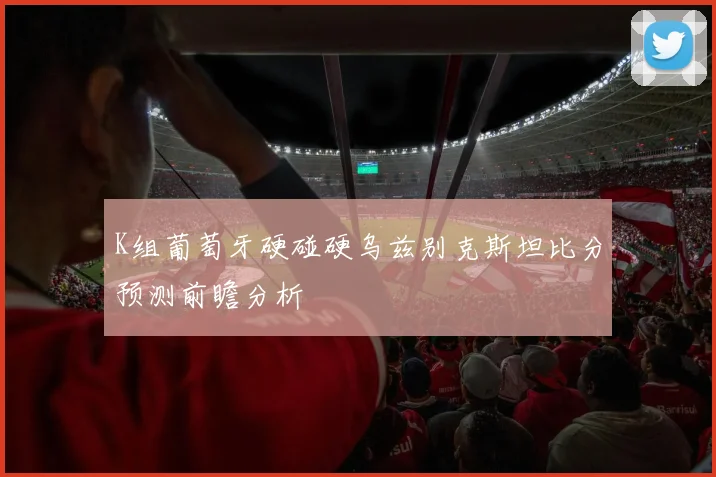K组葡萄牙硬碰硬乌兹别克斯坦比分预测前瞻分析