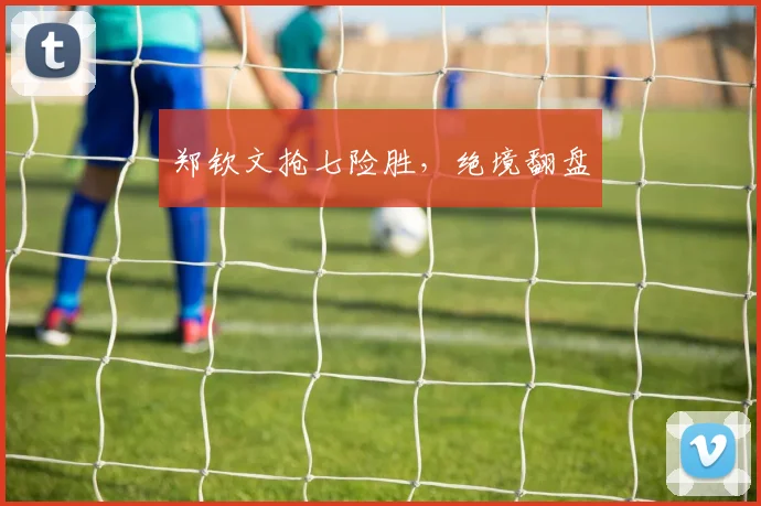 郑钦文抢七险胜,绝境翻盘