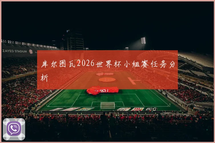 库尔图瓦2026世界杯小组赛任务分析