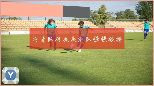 河南队对决美洲队强强碰撞