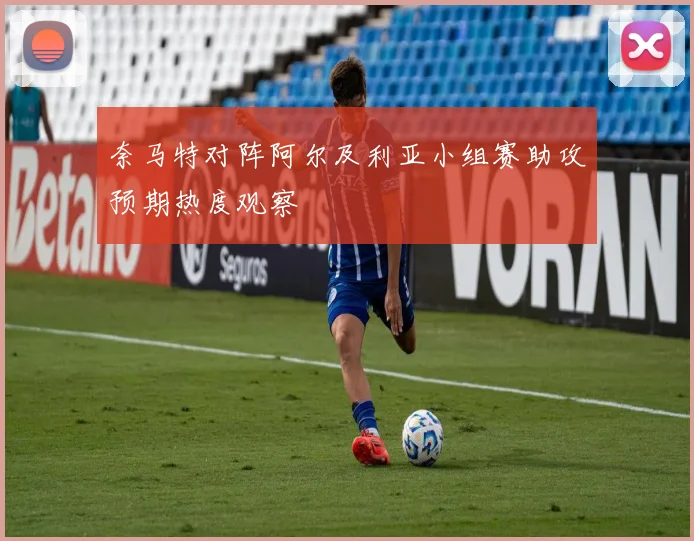 奈马特对阵阿尔及利亚小组赛助攻预期热度观察
