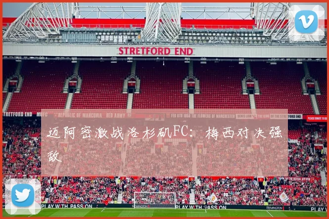 迈阿密激战洛杉矶FC：梅西对决强敌