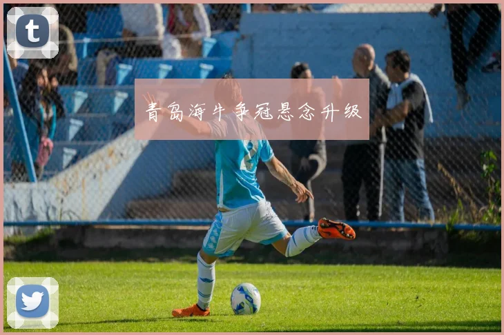 青岛海牛争冠悬念升级