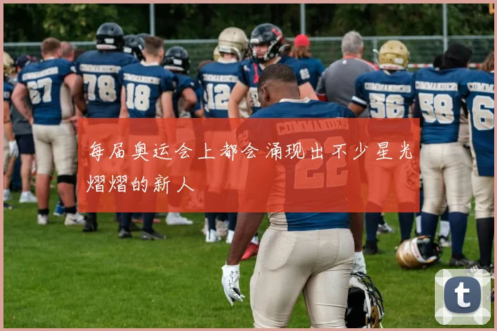 每届奥运会上都会涌现出不少星光熠熠的新人