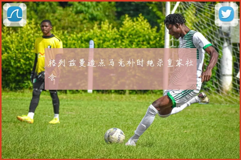 格列兹曼造点马竞补时绝杀皇家社会