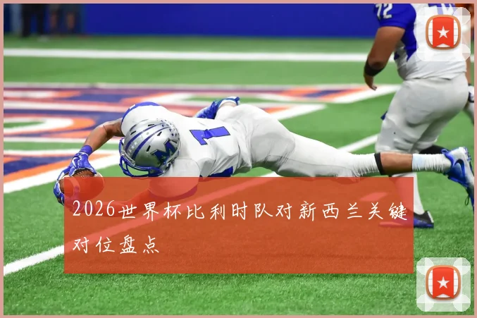 2026世界杯比利时队对新西兰关键对位盘点