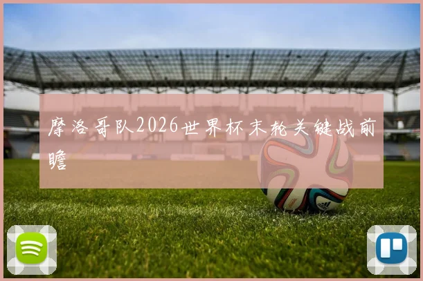 摩洛哥队2026世界杯末轮关键战前瞻
