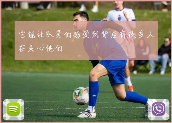 它能让队员们感受到背后有很多人在关心他们