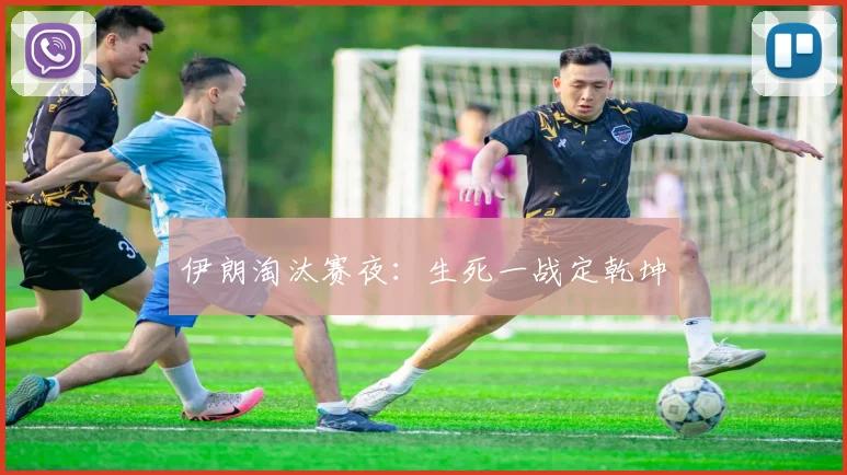 伊朗淘汰赛夜:生死一战定乾坤