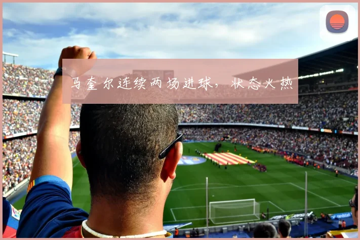 马奎尔连续两场进球,状态火热