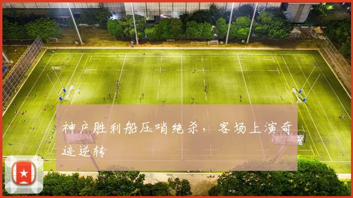 神户胜利船压哨绝杀,客场上演奇迹逆转