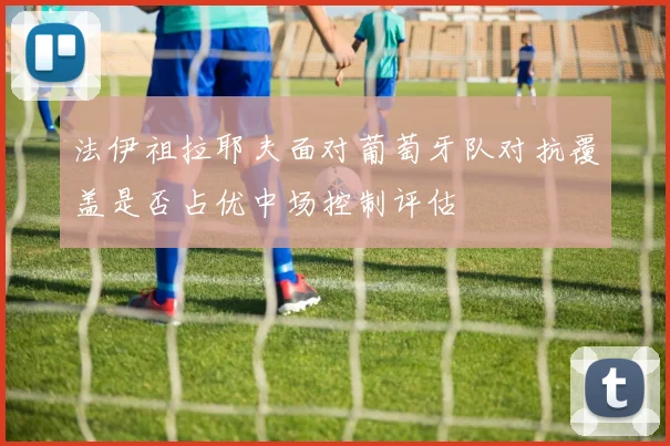 法伊祖拉耶夫面对葡萄牙队对抗覆盖是否占优中场控制评估