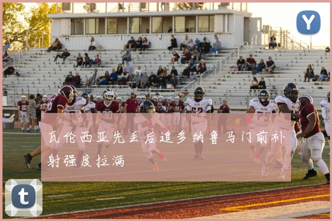 瓦伦西亚先丢后追多纳鲁马门前补射强度拉满
