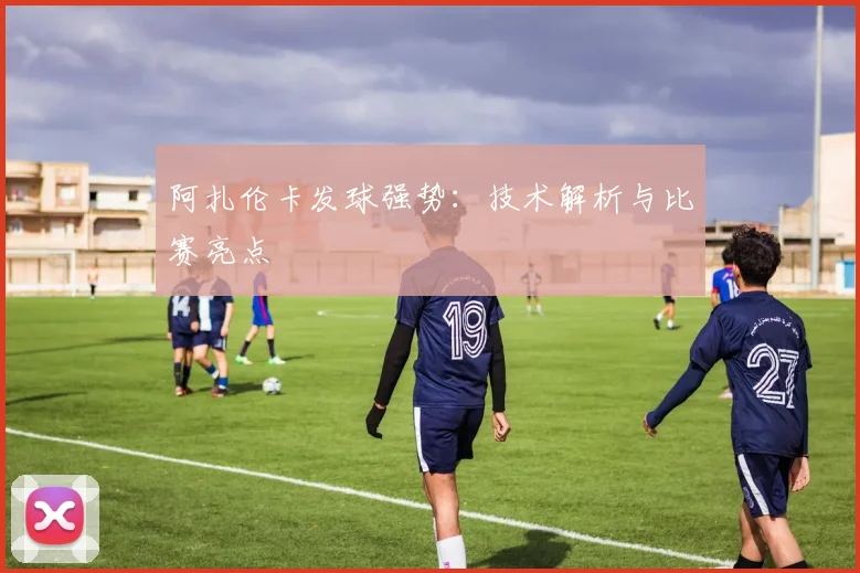 阿扎伦卡发球强势:技术解析与比赛亮点