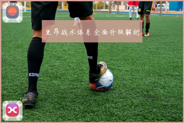 里昂战术体系全面升级解析