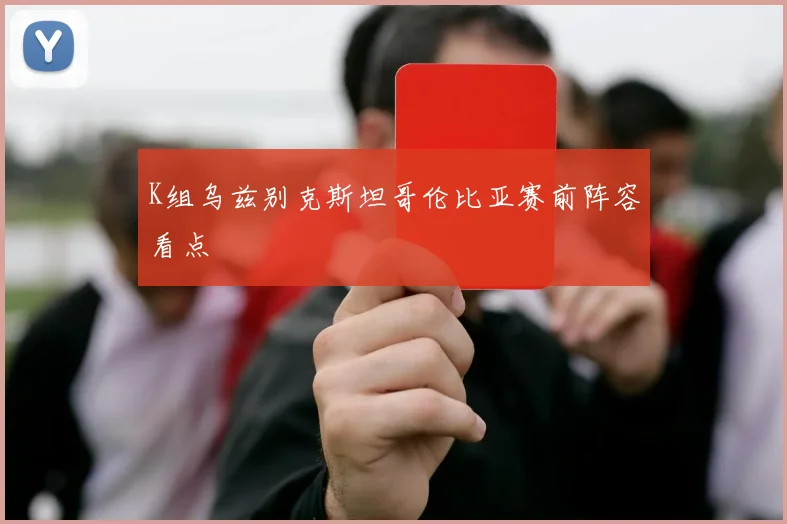 K组乌兹别克斯坦哥伦比亚赛前阵容看点