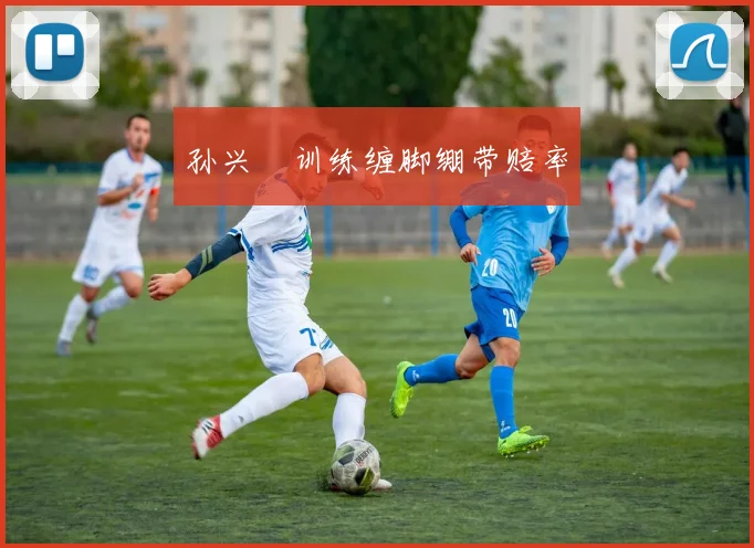孙兴慜训练缠脚绷带赔率