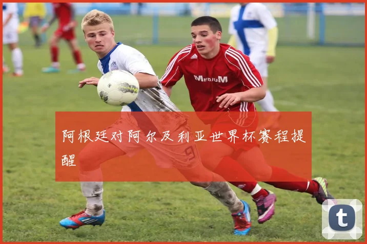 阿根廷对阿尔及利亚世界杯赛程提醒