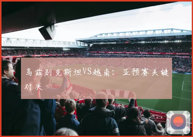 乌兹别克斯坦VS越南:亚预赛关键对决