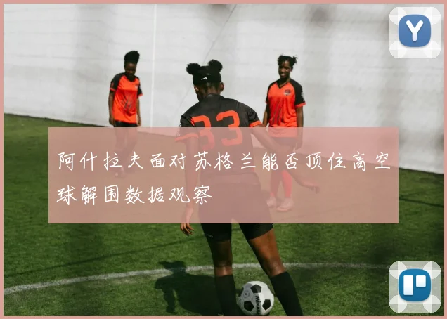 阿什拉夫面对苏格兰能否顶住高空球解围数据观察