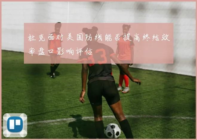 杜克面对美国防线能否提高终结效率盘口影响评估