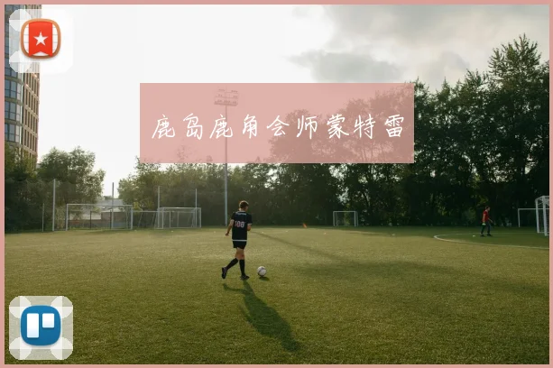 鹿岛鹿角会师蒙特雷
